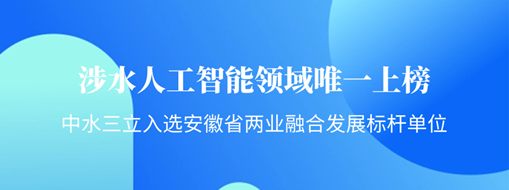 涉水人工智能領(lǐng)域唯一上榜！中水三立入選安徽省“兩業(yè)融合”發(fā)展標桿單位
